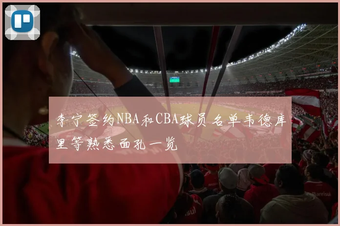 李宁签约NBA和CBA球员名单韦德库里等熟悉面孔一览