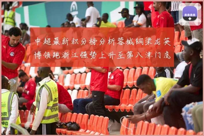 中超最新积分榜分析蓉城铜梁龙英博领跑浙江强势上升至第八津门虎仍然垫底
