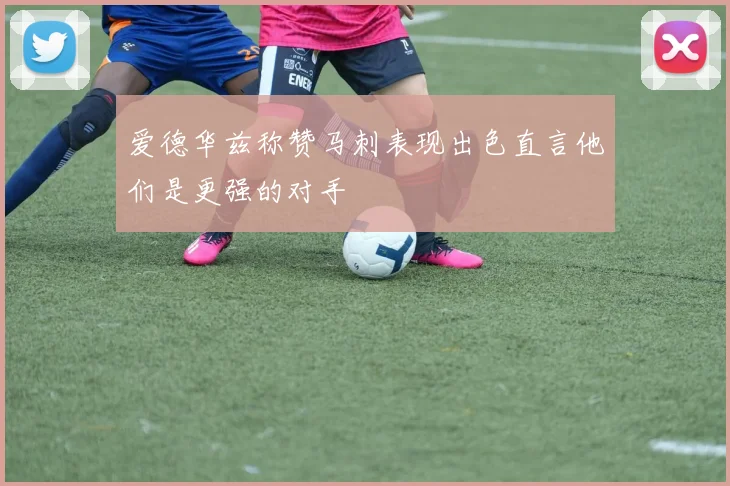 爱德华兹称赞马刺表现出色直言他们是更强的对手