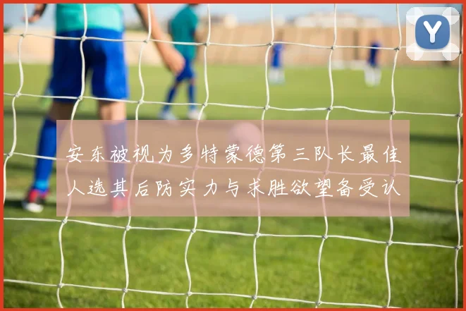 安东被视为多特蒙德第三队长最佳人选其后防实力与求胜欲望备受认可
