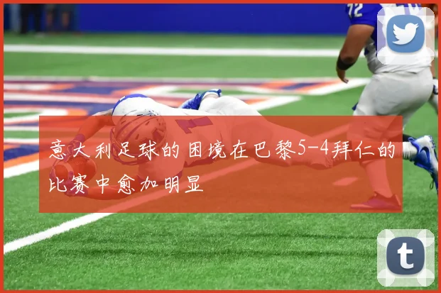 意大利足球的困境在巴黎5-4拜仁的比赛中愈加明显