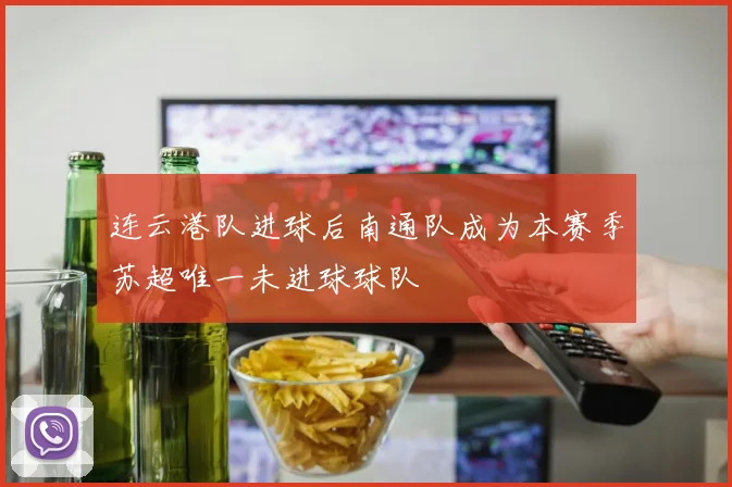 连云港队进球后南通队成为本赛季苏超唯一未进球球队