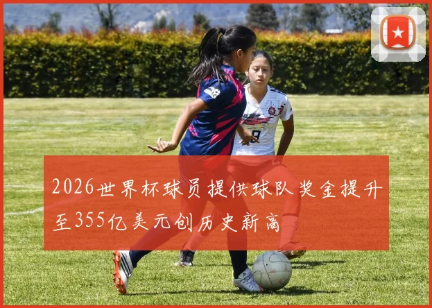 2026世界杯球员提供球队奖金提升至355亿美元创历史新高