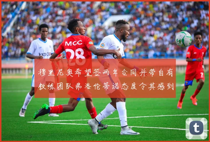 穆里尼奥希望签两年合同并带自有教练团队弗洛伦蒂诺态度令其感到失望