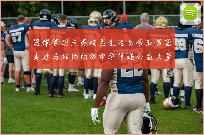 篮球梦想点亮校园生活肯帝亚男篮走进马相伯初级中学传递公益力量