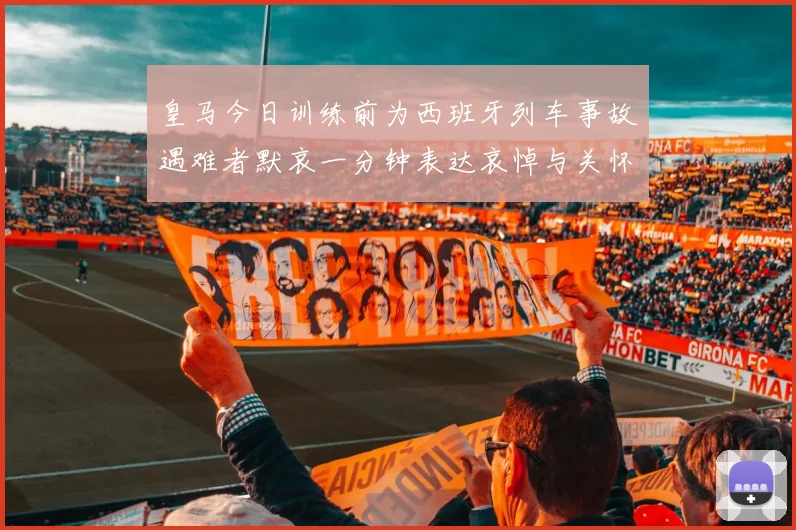 皇马今日训练前为西班牙列车事故遇难者默哀一分钟表达哀悼与关怀