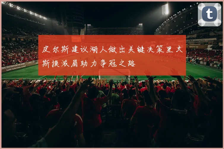 皮尔斯建议湖人做出关键决策里夫斯换浓眉助力争冠之路