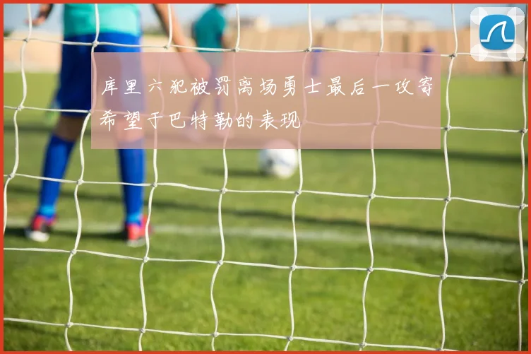 库里六犯被罚离场勇士最后一攻寄希望于巴特勒的表现
