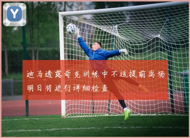 迪马透露奇克训练中不适提前离场明日将进行详细检查