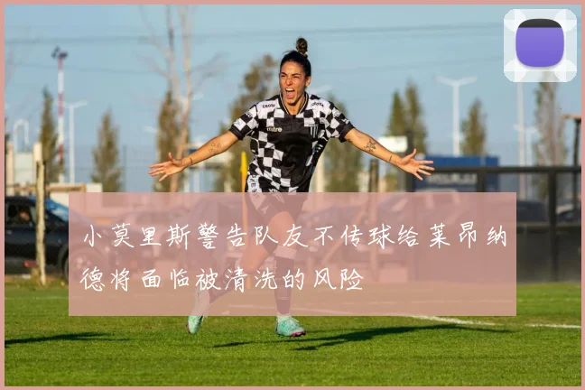 小莫里斯警告队友不传球给莱昂纳德将面临被清洗的风险